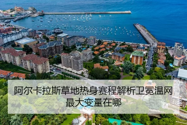 阿尔卡拉斯草地热身赛程解析卫冕温网最大变量在哪