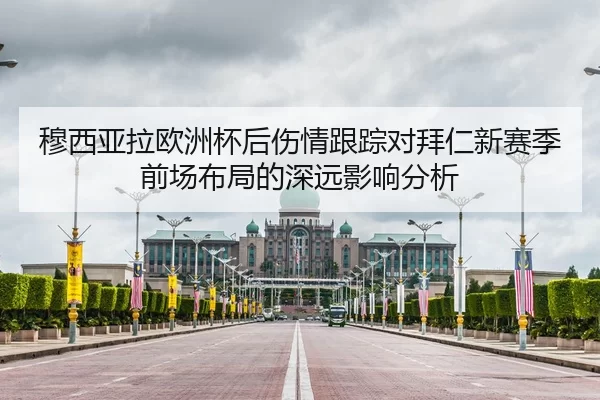 穆西亚拉欧洲杯后伤情跟踪对拜仁新赛季前场布局的深远影响分析