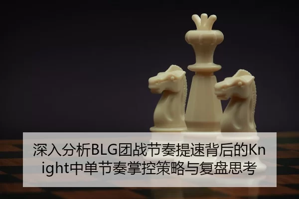 深入分析BLG团战节奏提速背后的Knight中单节奏掌控策略与复盘思考