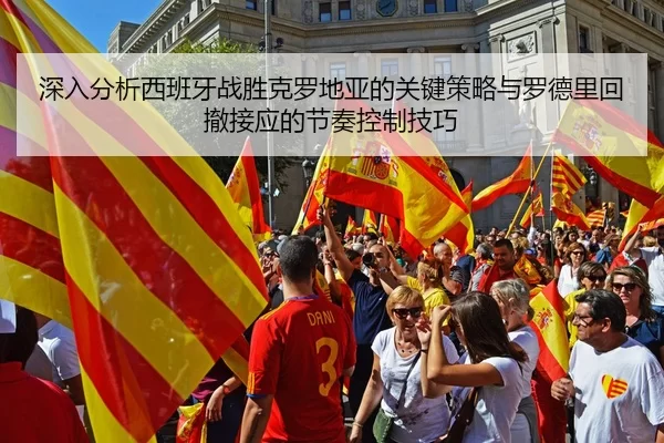 深入分析西班牙战胜克罗地亚的关键策略与罗德里回撤接应的节奏控制技巧