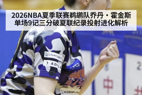 2026NBA夏季联赛鹈鹕队乔丹·霍金斯单场9记三分破夏联纪录投射进化解析