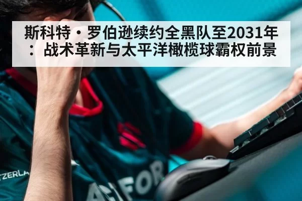 斯科特·罗伯逊续约全黑队至2031年：战术革新与太平洋橄榄球霸权前景