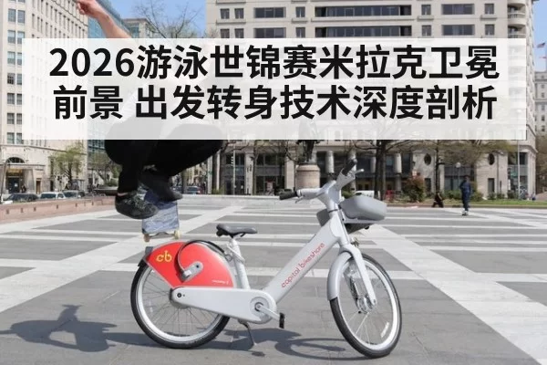 2026游泳世锦赛米拉克卫冕前景 出发转身技术深度剖析