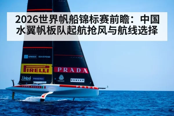 2026世界帆船锦标赛前瞻:中国水翼帆板队起航抢风与航线选择