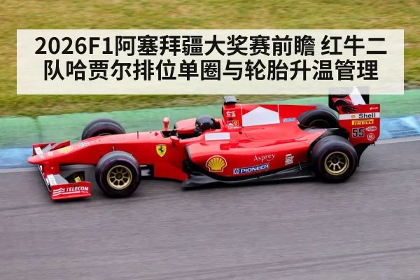 2026F1阿塞拜疆大奖赛前瞻 红牛二队哈贾尔排位单圈与轮胎升温管理