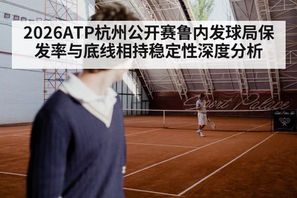 2026ATP杭州公开赛鲁内发球局保发率与底线相持稳定性深度分析